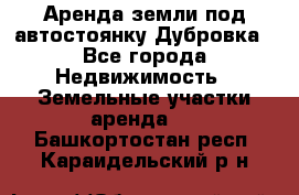 Аренда земли под автостоянку Дубровка - Все города Недвижимость » Земельные участки аренда   . Башкортостан респ.,Караидельский р-н